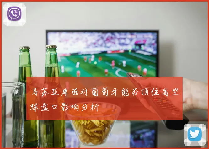 马苏亚库面对葡萄牙能否顶住高空球盘口影响分析
