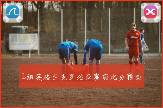 L组英格兰克罗地亚赛前比分预测
