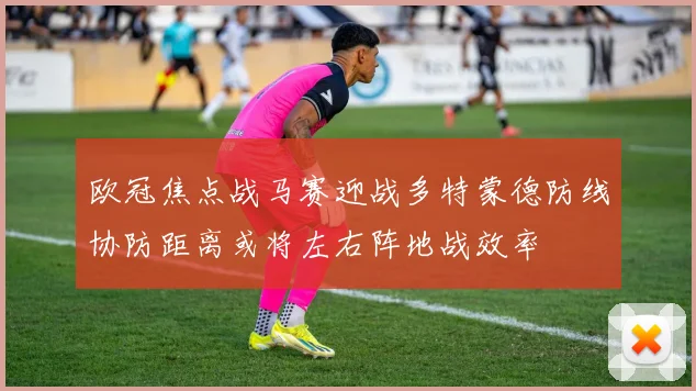 欧冠焦点战马赛迎战多特蒙德防线协防距离或将左右阵地战效率