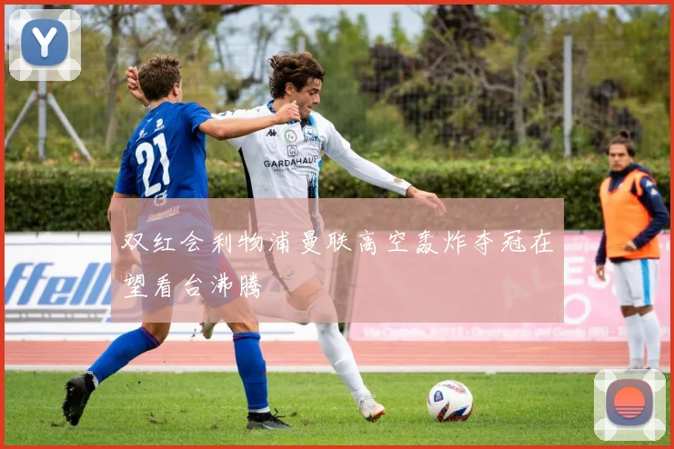 双红会利物浦曼联高空轰炸夺冠在望看台沸腾