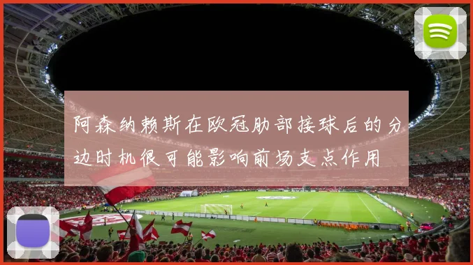 阿森纳赖斯在欧冠肋部接球后的分边时机很可能影响前场支点作用