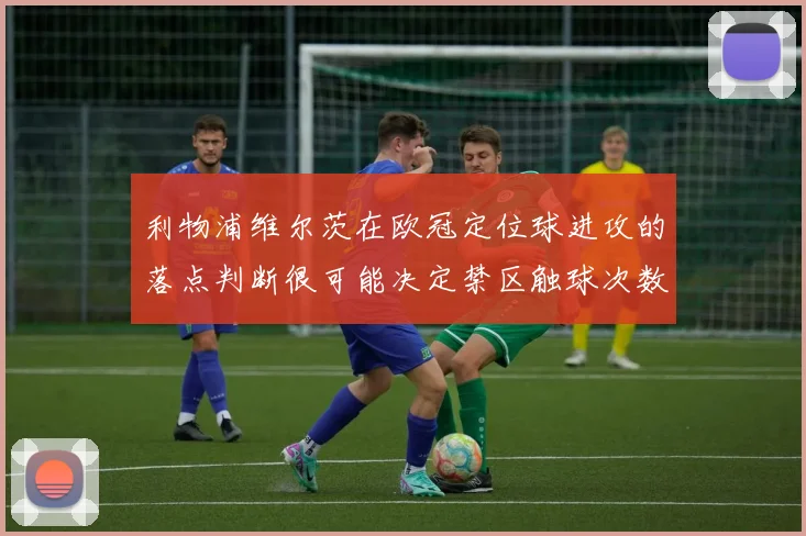 利物浦维尔茨在欧冠定位球进攻的落点判断很可能决定禁区触球次数