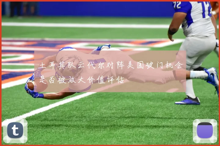 土耳其队云代尔对阵美国破门机会是否被放大价值评估