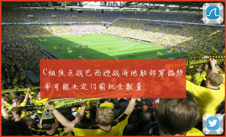 C组焦点战巴西迎战海地肋部穿插频率可能决定门前机会数量