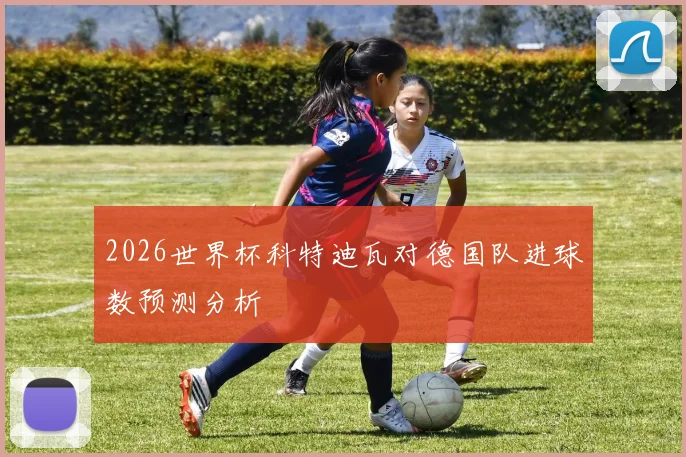 2026世界杯科特迪瓦对德国队进球数预测分析
