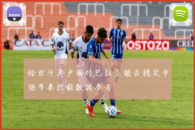 恰尔汗奥卢面对巴拉圭能否稳定中场节奏拦截数据参考