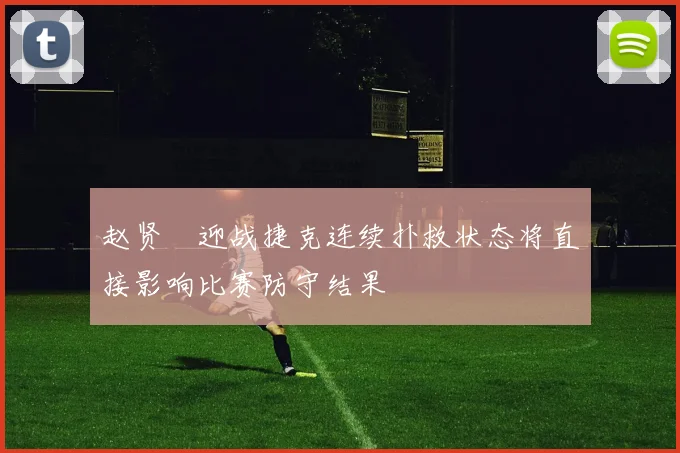 赵贤祐迎战捷克连续扑救状态将直接影响比赛防守结果
