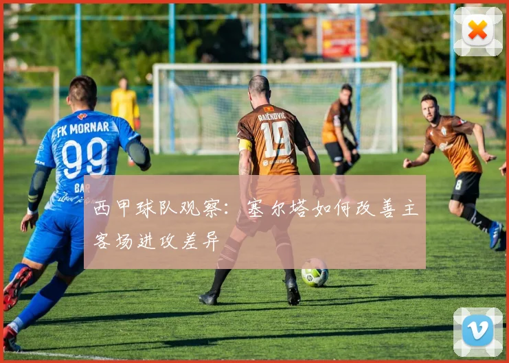 西甲球队观察：塞尔塔如何改善主客场进攻差异