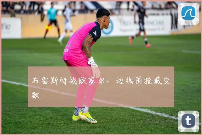 布雷斯特战欧塞尔，边线围抢藏变数