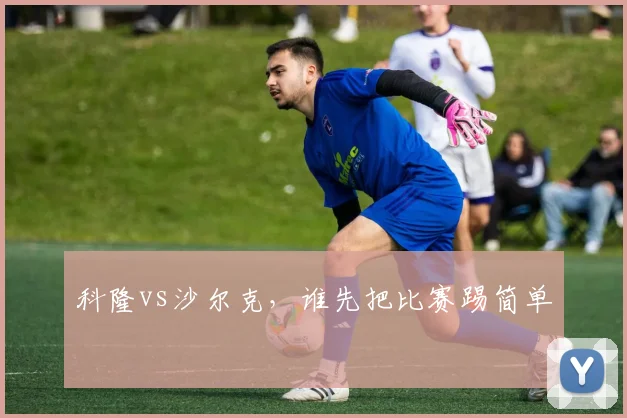 科隆vs沙尔克，谁先把比赛踢简单