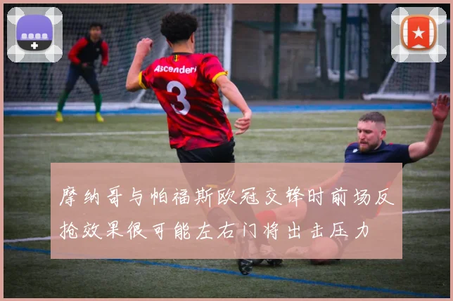 摩纳哥与帕福斯欧冠交锋时前场反抢效果很可能左右门将出击压力