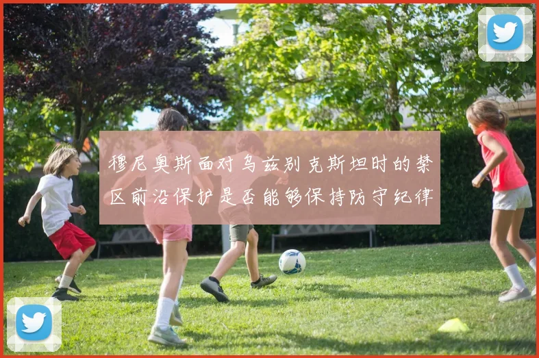 穆尼奥斯面对乌兹别克斯坦时的禁区前沿保护是否能够保持防守纪律