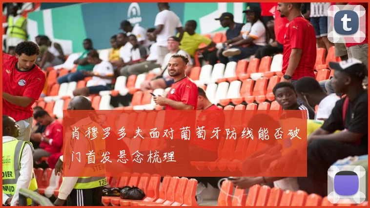 肖穆罗多夫面对葡萄牙防线能否破门首发悬念梳理