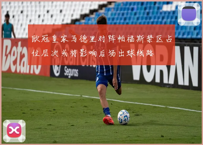 欧冠皇家马德里对阵帕福斯禁区占位层次或将影响后场出球线路