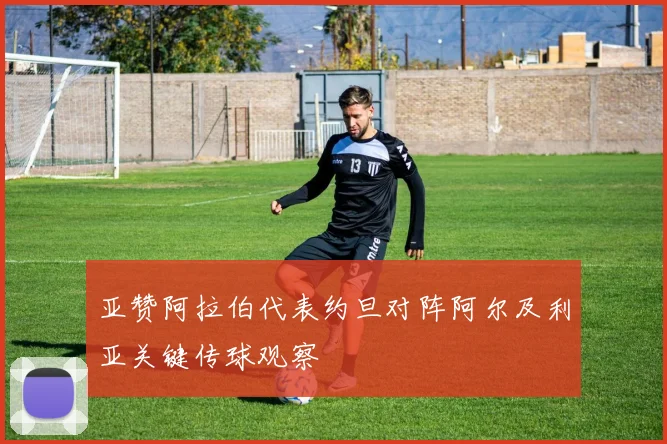 亚赞阿拉伯代表约旦对阵阿尔及利亚关键传球观察