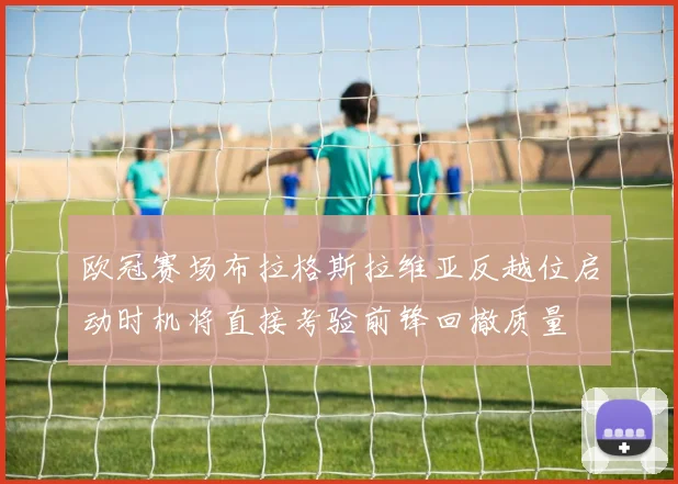 欧冠赛场布拉格斯拉维亚反越位启动时机将直接考验前锋回撤质量