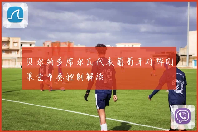 贝尔纳多席尔瓦代表葡萄牙对阵刚果金节奏控制解读
