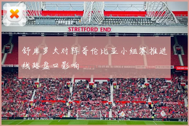 舒库罗夫对阵哥伦比亚小组赛推进线路盘口影响