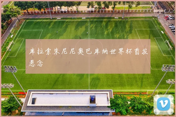 库拉索朱尼尼奥巴库纳世界杯首发悬念
