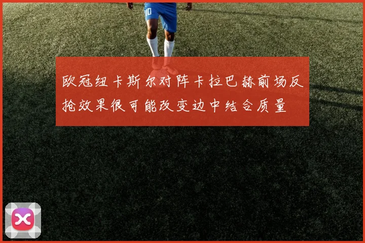 欧冠纽卡斯尔对阵卡拉巴赫前场反抢效果很可能改变边中结合质量