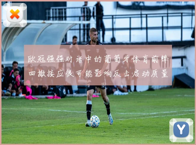 欧冠强强对话中的葡萄牙体育前锋回撤接应很可能影响反击启动质量