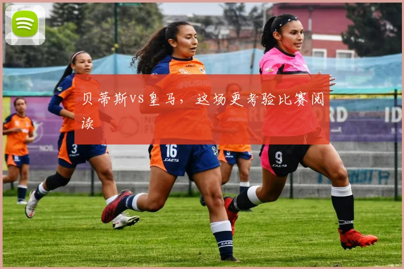 贝蒂斯vs皇马,这场更考验比赛阅读