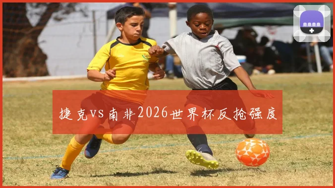 捷克vs南非2026世界杯反抢强度