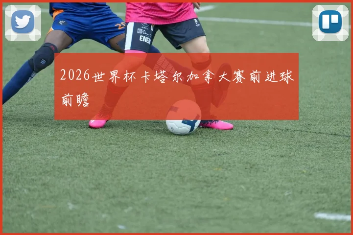 2026世界杯卡塔尔加拿大赛前进球前瞻