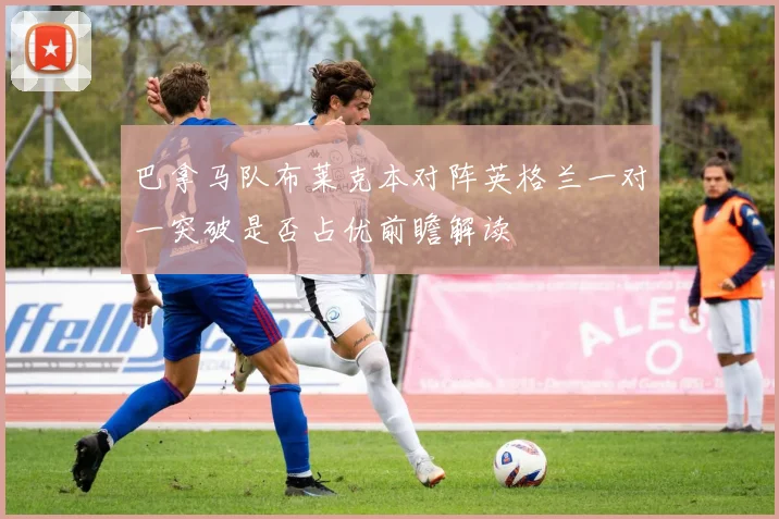 巴拿马队布莱克本对阵英格兰一对一突破是否占优前瞻解读
