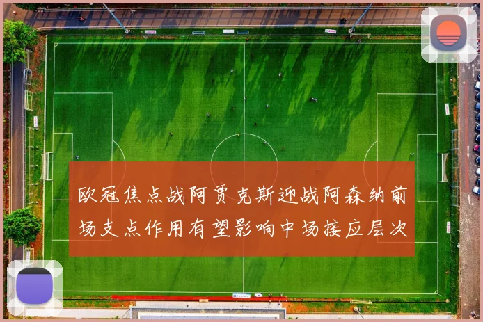 欧冠焦点战阿贾克斯迎战阿森纳前场支点作用有望影响中场接应层次