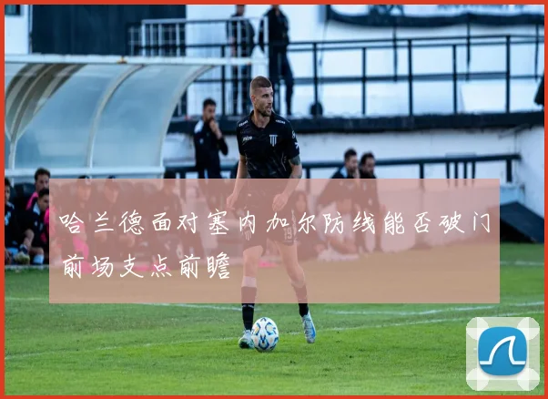 哈兰德面对塞内加尔防线能否破门前场支点前瞻