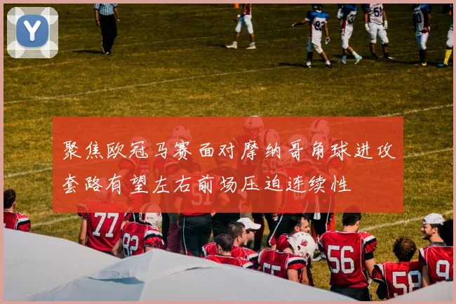 聚焦欧冠马赛面对摩纳哥角球进攻套路有望左右前场压迫连续性