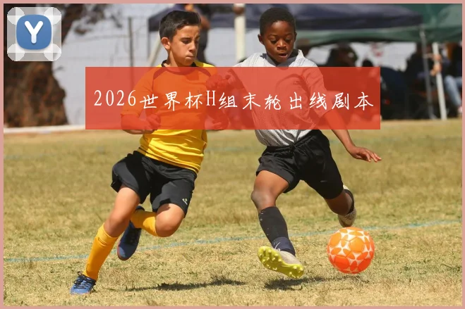 2026世界杯H组末轮出线剧本