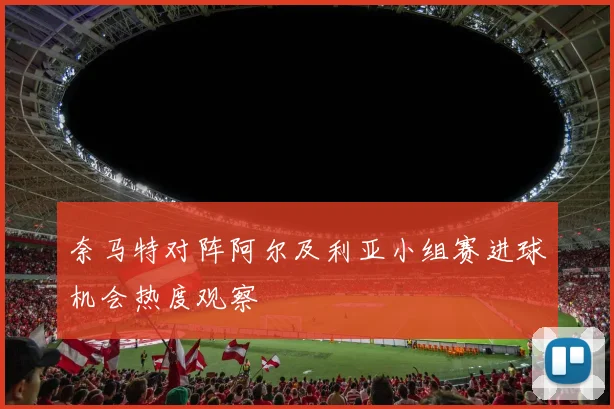 奈马特对阵阿尔及利亚小组赛进球机会热度观察
