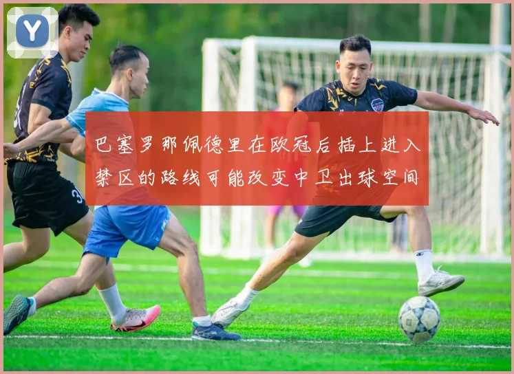 巴塞罗那佩德里在欧冠后插上进入禁区的路线可能改变中卫出球空间