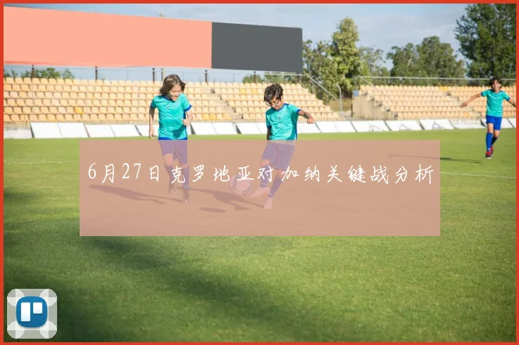 6月27日克罗地亚对加纳关键战分析