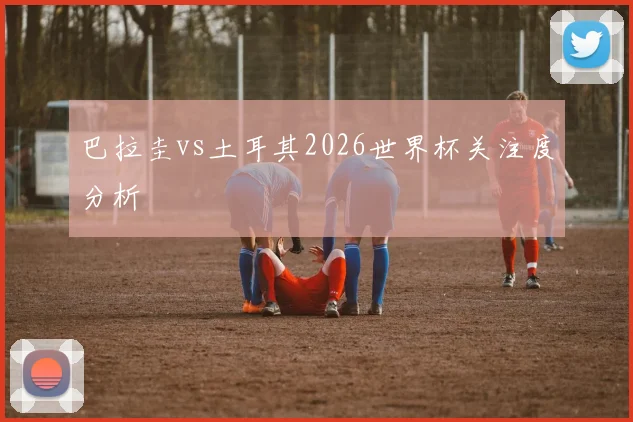 巴拉圭vs土耳其2026世界杯关注度分析