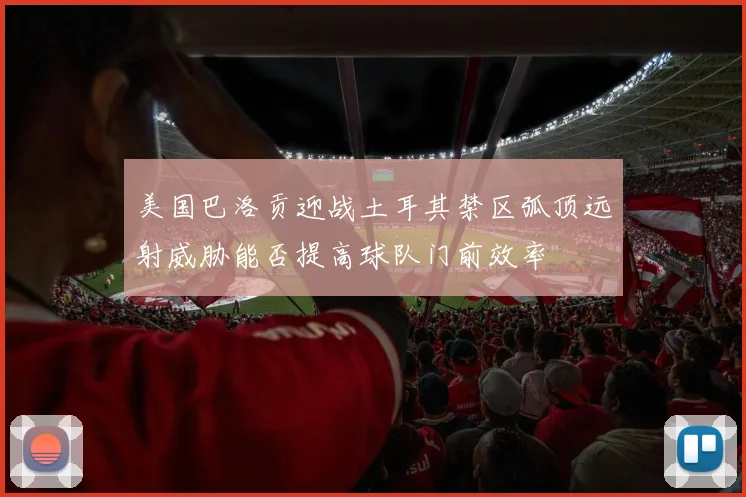 美国巴洛贡迎战土耳其禁区弧顶远射威胁能否提高球队门前效率