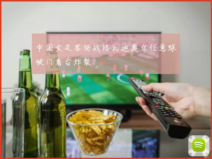 中国女足客场战格瓦迪奥尔任意球破门看台炸裂