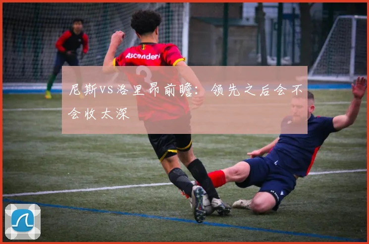 尼斯vs洛里昂前瞻：领先之后会不会收太深