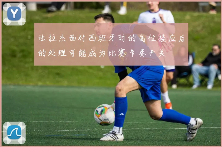 法拉杰面对西班牙时的高位接应后的处理可能成为比赛节奏开关
