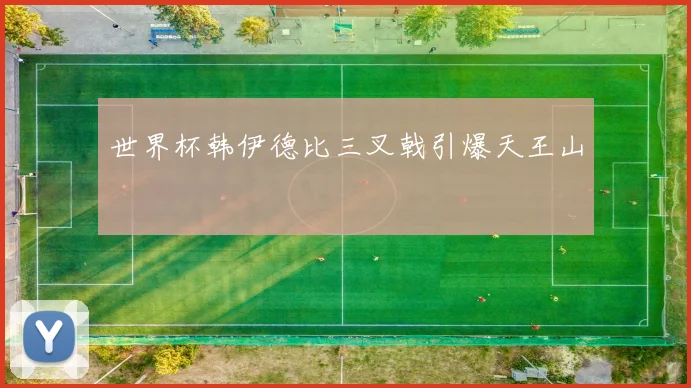 世界杯韩伊德比三叉戟引爆天王山