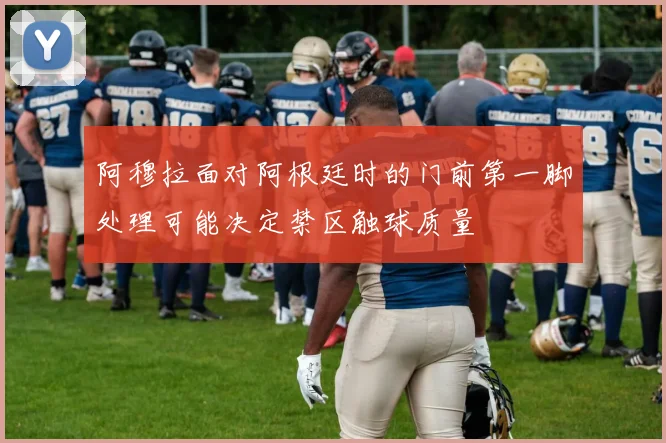 阿穆拉面对阿根廷时的门前第一脚处理可能决定禁区触球质量