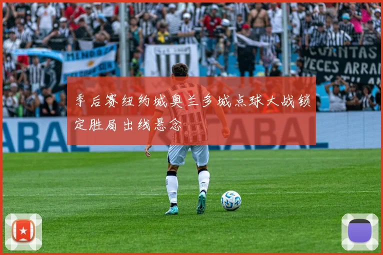 季后赛纽约城奥兰多城点球大战锁定胜局出线悬念
