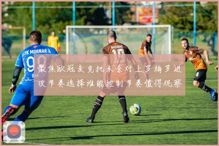 聚焦欧冠麦克托米奈对上罗梅罗进攻节奏选择谁能控制节奏值得观察