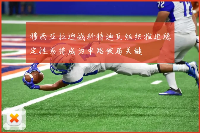 穆西亚拉迎战科特迪瓦组织推进稳定性或将成为中路破局关键