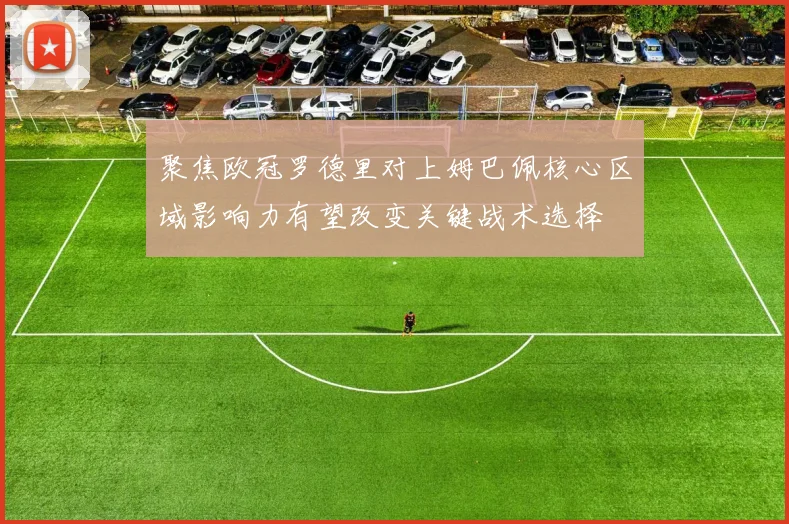 聚焦欧冠罗德里对上姆巴佩核心区域影响力有望改变关键战术选择