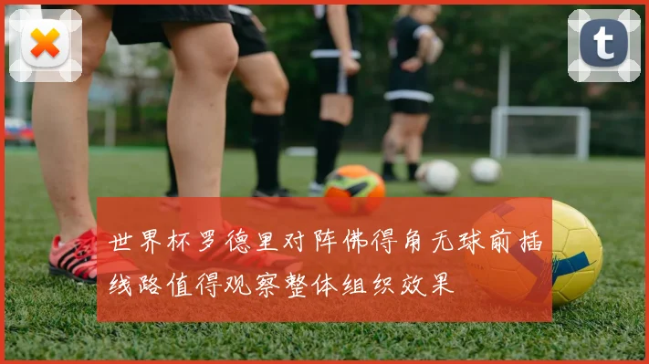 世界杯罗德里对阵佛得角无球前插线路值得观察整体组织效果