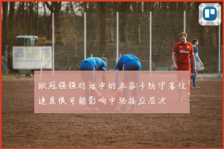 欧冠强强对话中的本菲卡防守落位速度很可能影响中场接应层次