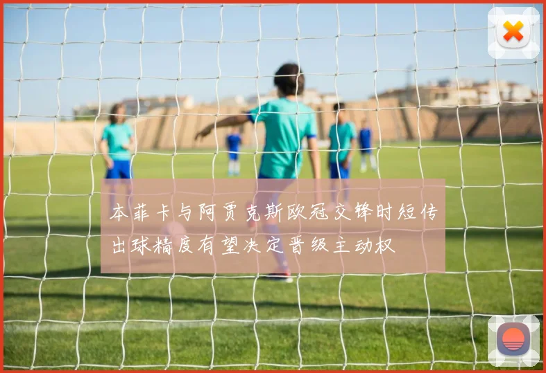本菲卡与阿贾克斯欧冠交锋时短传出球精度有望决定晋级主动权